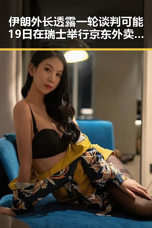 伊朗外长透露一轮谈判可能19日在瑞士举行 京东外卖回应激起网友热议